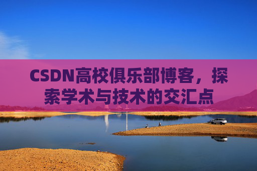CSDN高校俱乐部博客，探索学术与技术的交汇点
